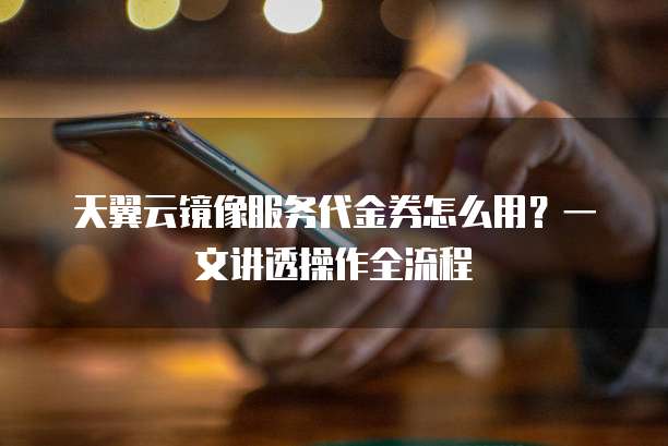 天翼云镜像服务代金券怎么用?一文讲透操作全流程