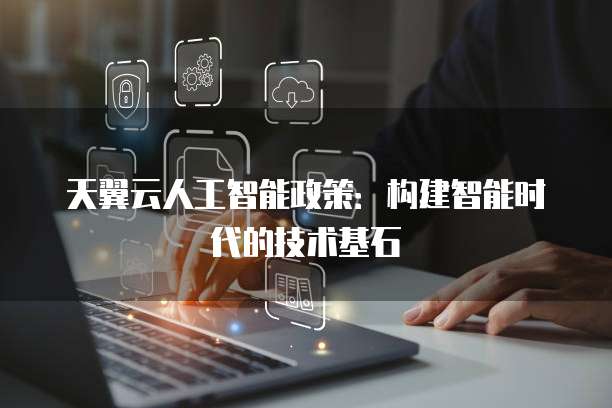天翼云人工智能政策:构建智能时代的技术基石