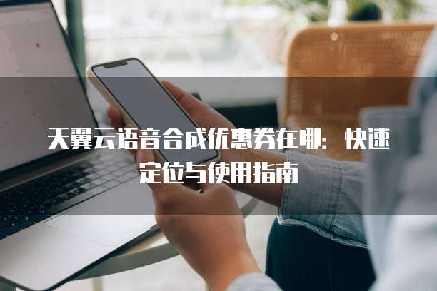 天翼云语音合成优惠券在哪:快速定位与使用指南