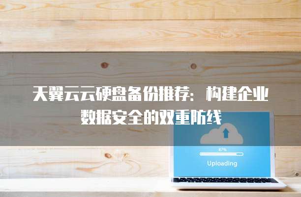 天翼云云硬盘备份推荐:构建企业数据安全的双重防线
