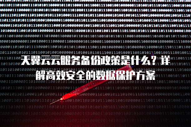 天翼云云服务备份政策是什么?详解高效安全的数据保护方案