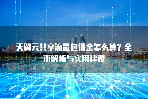 天翼云共享流量包佣金怎么算?全面解析与实用建议