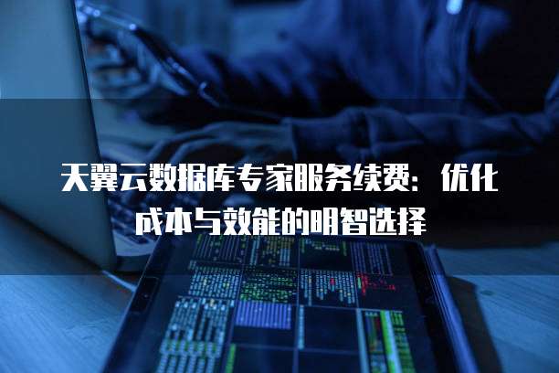 天翼云数据库专家服务续费:优化成本与效能的明智选择