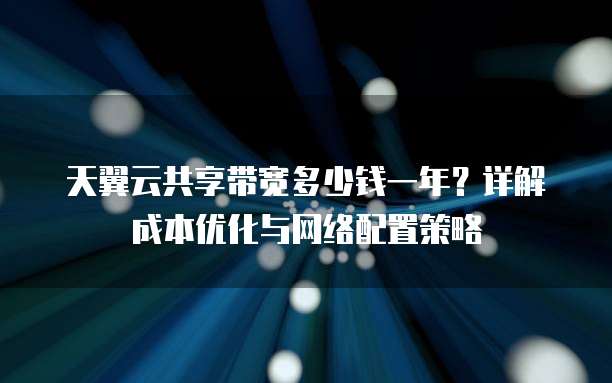天翼云共享带宽多少钱一年？详解成本优化与网络配置策略
