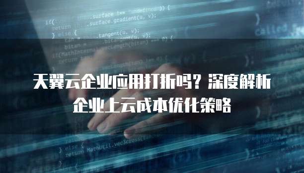 天翼云企业应用打折吗？深度解析企业上云成本优化策略