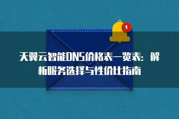 天翼云智能DNS价格表一览表：解析服务选择与性价比指南