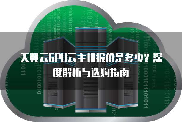 天翼云GPU云主机报价是多少?深度解析与选购指南