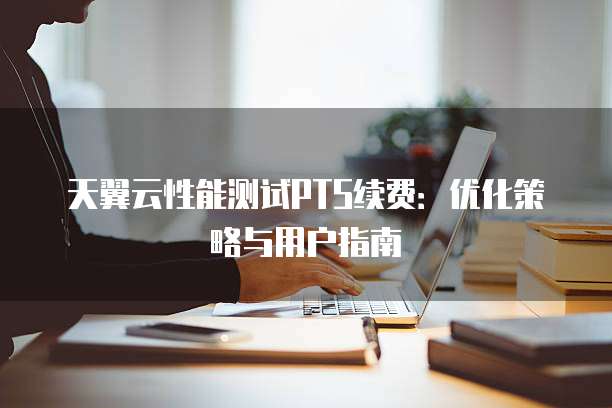 天翼云性能测试PTS续费:优化策略与用户指南