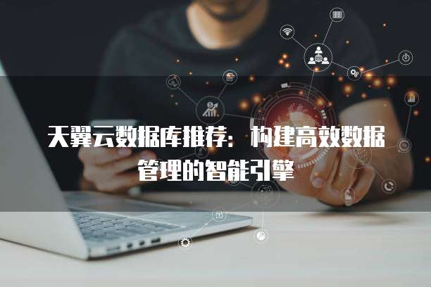 天翼云数据库推荐:构建高效数据管理的智能引擎