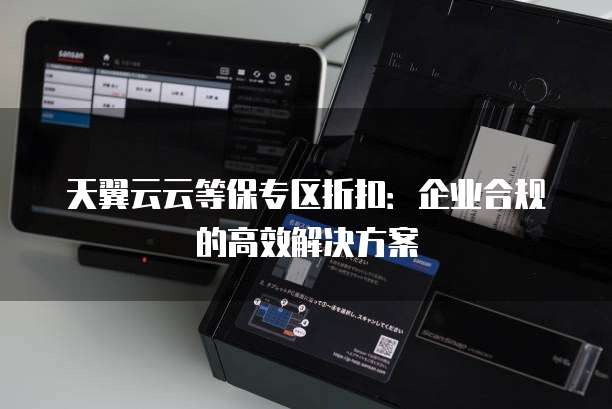 天翼云云等保专区折扣:企业合规的高效解决方案