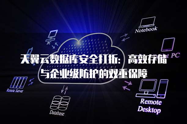 天翼云数据库安全打折:高效存储与企业级防护的双重保障