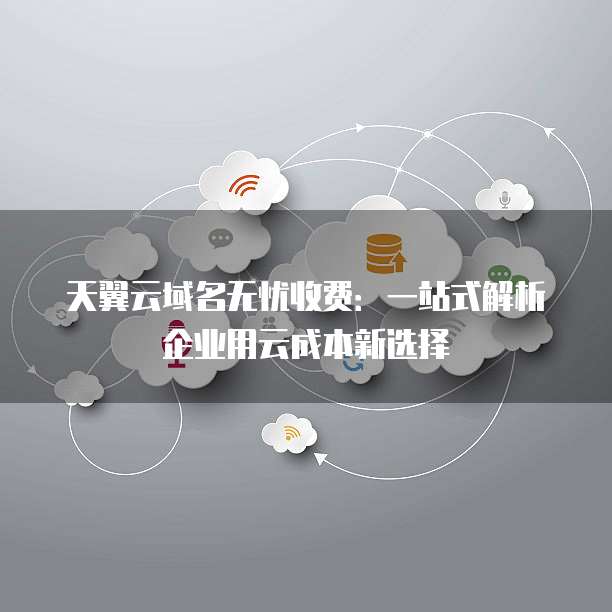 天翼云域名无忧收费:一站式解析企业用云成本新选择