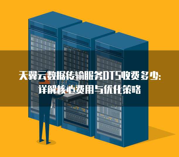天翼云数据传输服务DTS收费多少:详解核心费用与优化策略