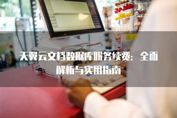 天翼云文档数据库服务续费:全面解析与实用指南