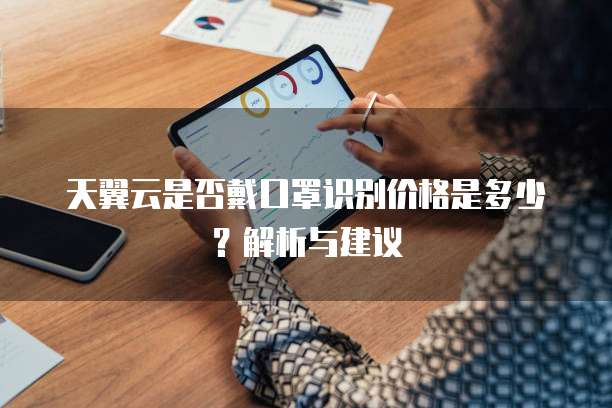 天翼云是否戴口罩识别价格是多少？解析与建议