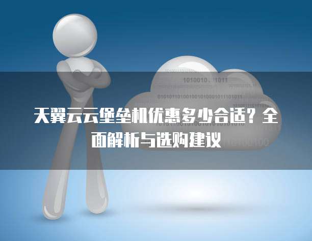 天翼云云堡垒机优惠多少合适?全面解析与选购建议