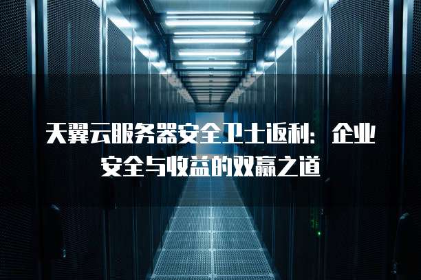 天翼云服务器安全卫士返利:企业安全与收益的双赢之道