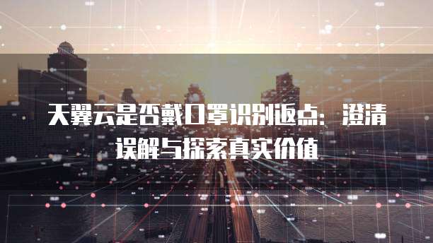 天翼云是否戴口罩识别返点:澄清误解与探索真实价值