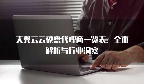天翼云云硬盘代理商一览表:全面解析与行业洞察