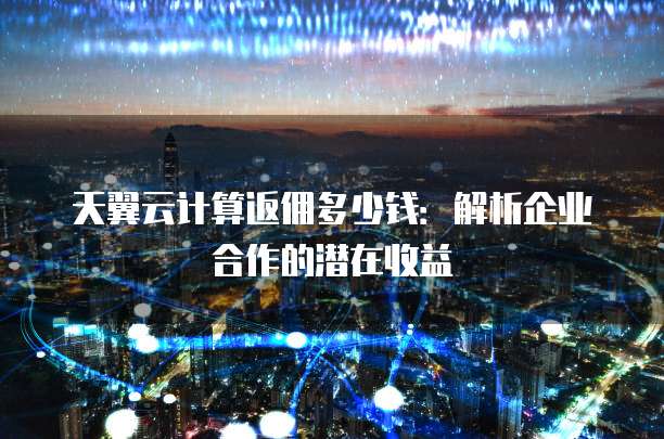 天翼云计算返佣多少钱:解析企业合作的潜在收益