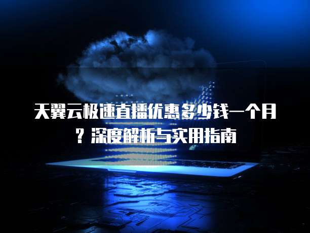 天翼云极速直播优惠多少钱一个月?深度解析与实用指南