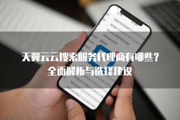 天翼云云搜索服务代理商有哪些?全面解析与选择建议