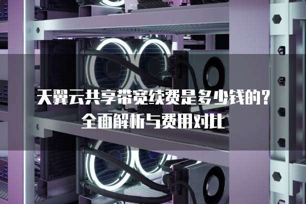 天翼云共享带宽续费是多少钱的?全面解析与费用对比