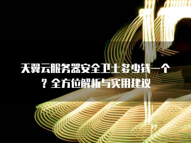 天翼云服务器安全卫士多少钱一个？全方位解析与实用建议