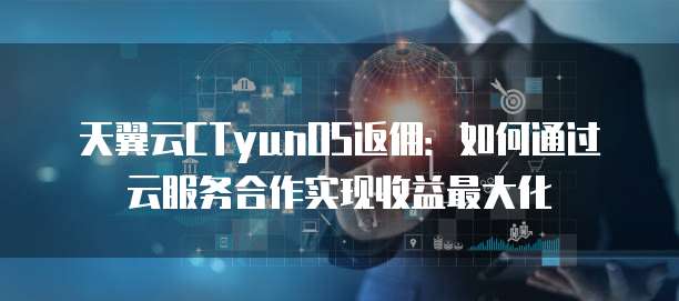 天翼云CTyunOS返佣:如何通过云服务合作实现收益最大化