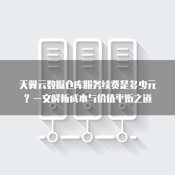 天翼云数据仓库服务续费是多少元?一文解析成本与价值平衡之道