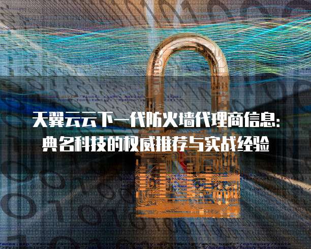 天翼云云下一代防火墙代理商信息:典名科技的权威推荐与实战经验