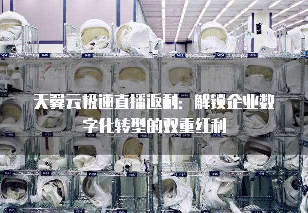 天翼云极速直播返利:解锁企业数字化转型的双重红利