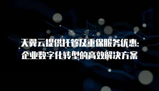 天翼云提供托管及重保服务优惠:企业数字化转型的高效解决方案