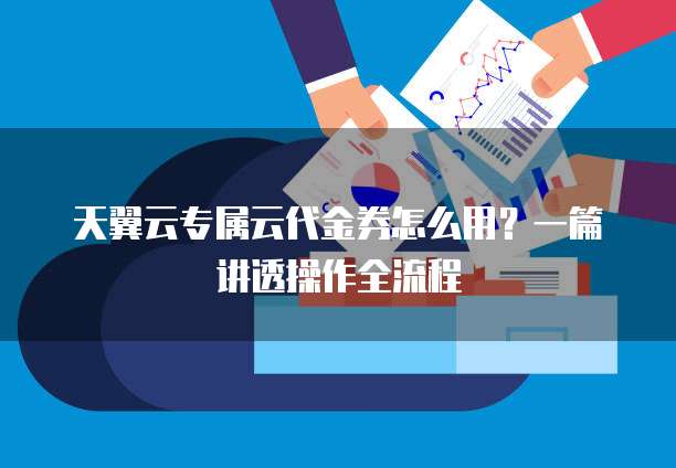 天翼云专属云代金券怎么用?一篇讲透操作全流程