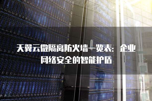 天翼云微隔离防火墙一览表:企业网络安全的智能护盾