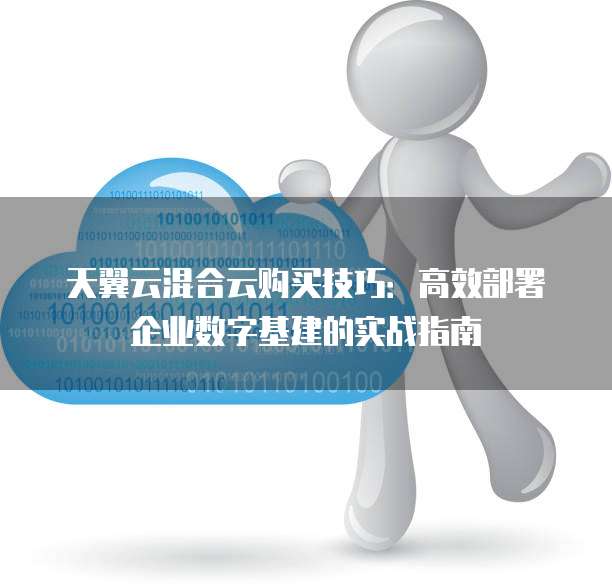 天翼云混合云购买技巧：高效部署企业数字基建的实战指南