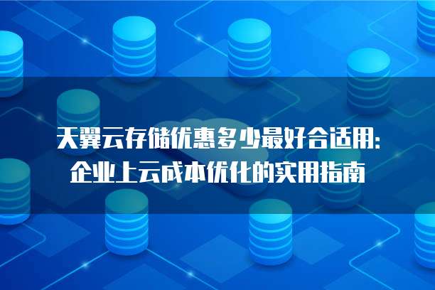 天翼云存储优惠多少最好合适用:企业上云成本优化的实用指南
