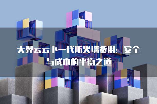 天翼云云下一代防火墙费用:安全与成本的平衡之道