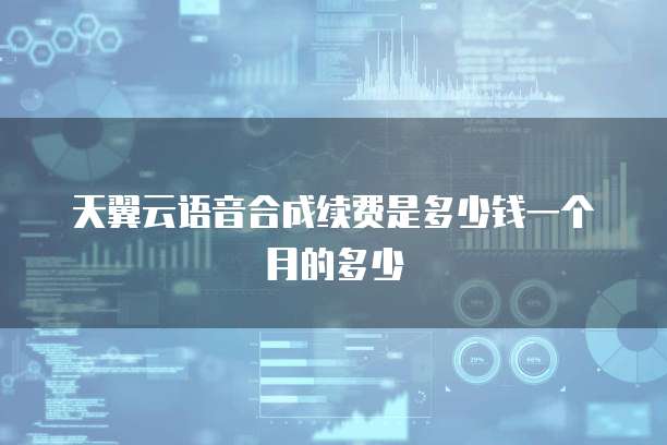 天翼云语音合成续费是多少钱一个月的多少