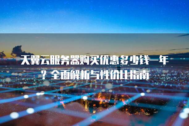 天翼云服务器购买优惠多少钱一年?全面解析与性价比指南