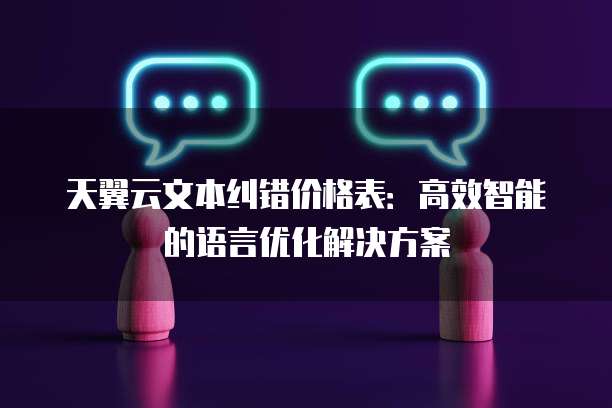 天翼云文本纠错价格表:高效智能的语言优化解决方案