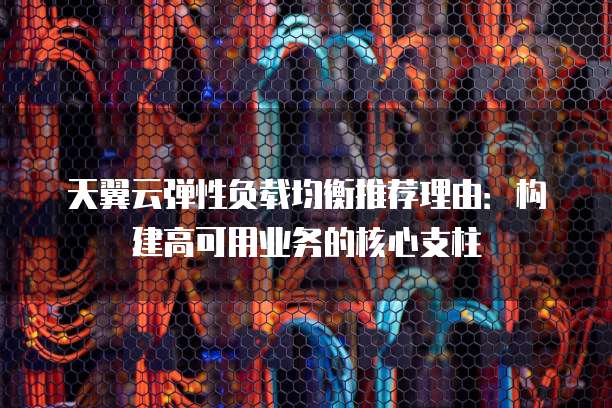 天翼云弹性负载均衡推荐理由:构建高可用业务的核心支柱