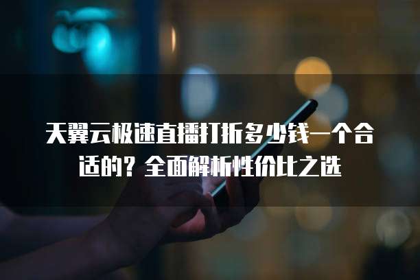 天翼云极速直播打折多少钱一个合适的?全面解析性价比之选