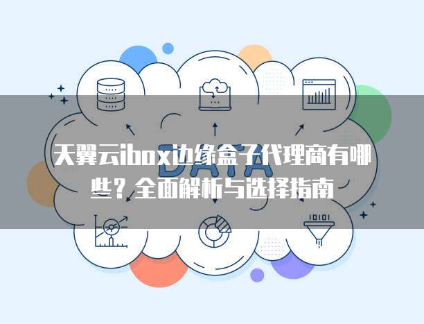 天翼云ibox边缘盒子代理商有哪些？全面解析与选择指南