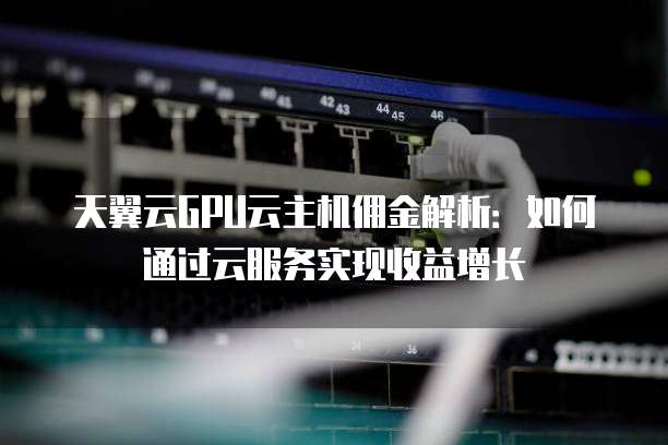 天翼云GPU云主机佣金解析:如何通过云服务实现收益增长