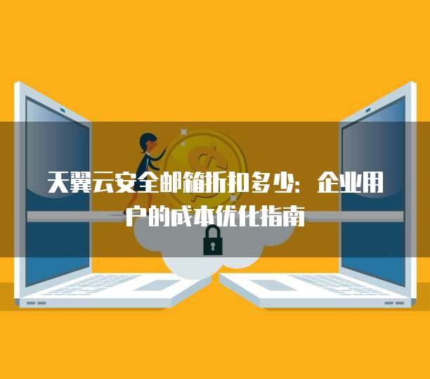 天翼云安全邮箱折扣多少:企业用户的成本优化指南