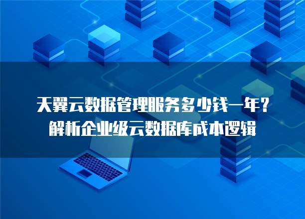 天翼云数据管理服务多少钱一年?解析企业级云数据库成本逻辑