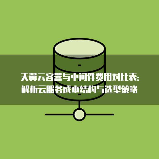 天翼云容器与中间件费用对比表:解析云服务成本结构与选型策略
