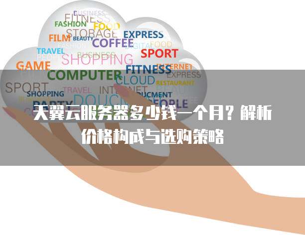 天翼云服务器多少钱一个月?解析价格构成与选购策略