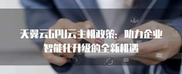 天翼云GPU云主机政策:助力企业智能化升级的全新机遇